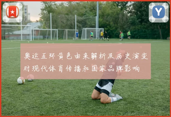 奥运五环黄色由来解析及历史演变对现代体育传播和国家品牌影响
