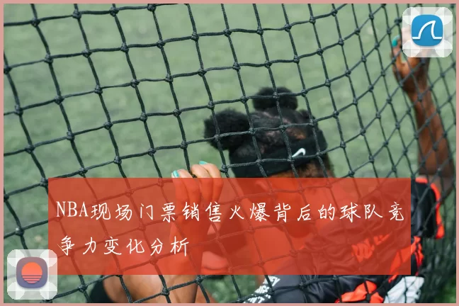 NBA现场门票销售火爆背后的球队竞争力变化分析