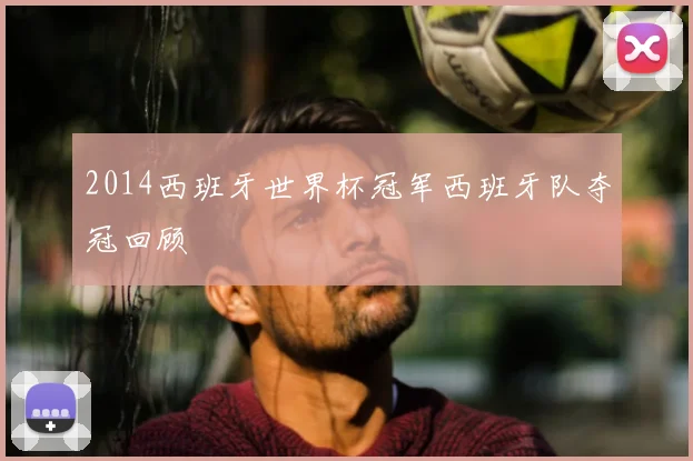 2014西班牙世界杯冠军西班牙队夺冠回顾