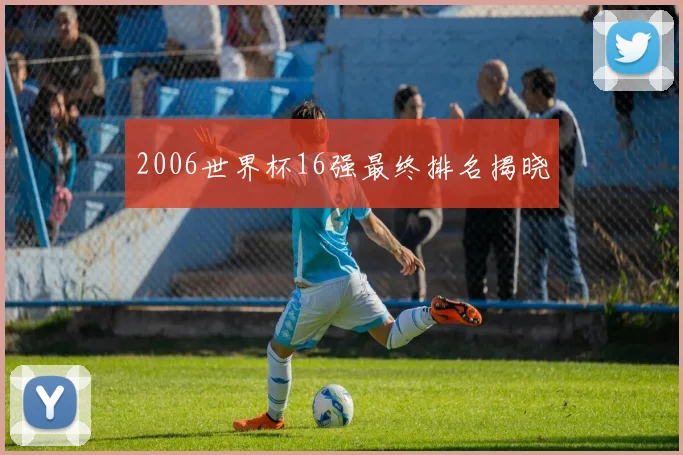2006世界杯16强最终排名揭晓