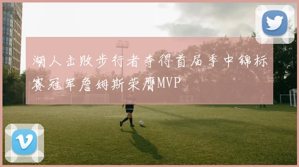 湖人击败步行者夺得首届季中锦标赛冠军詹姆斯荣膺MVP