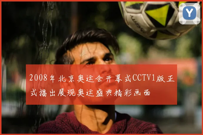 2008年北京奥运会开幕式CCTV1版正式播出展现奥运盛典精彩画面