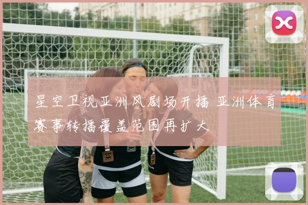 星空卫视亚洲风剧场开播 亚洲体育赛事转播覆盖范围再扩大