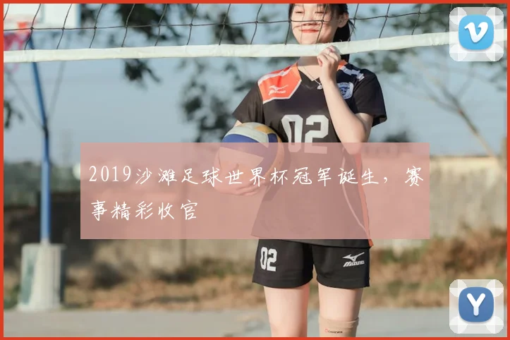2019沙滩足球世界杯冠军诞生,赛事精彩收官