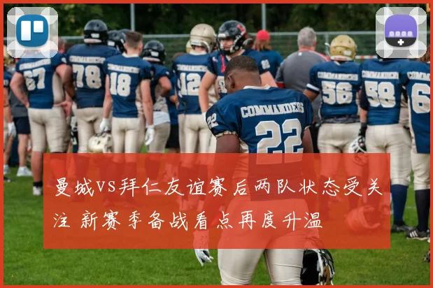 曼城vs拜仁友谊赛后两队状态受关注 新赛季备战看点再度升温
