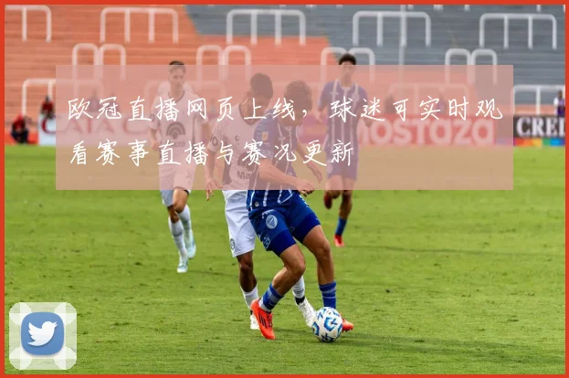欧冠直播网页上线,球迷可实时观看赛事直播与赛况更新