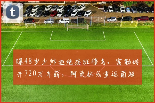 曝48岁少帅拒绝接班穆鸟，富勒姆开720万年薪，阿莫林或重返葡超