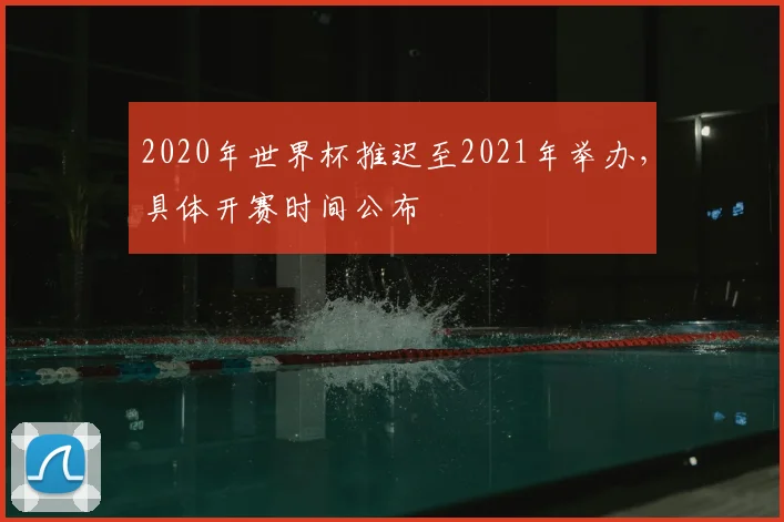 2020年世界杯推迟至2021年举办,具体开赛时间公布