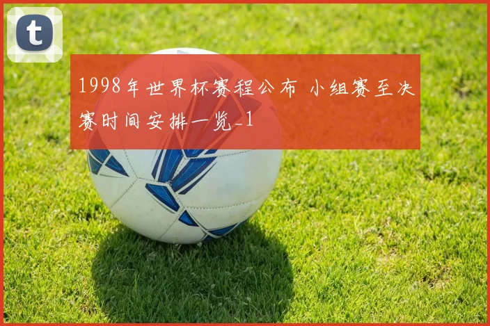 1998年世界杯赛程公布 小组赛至决赛时间安排一览_1