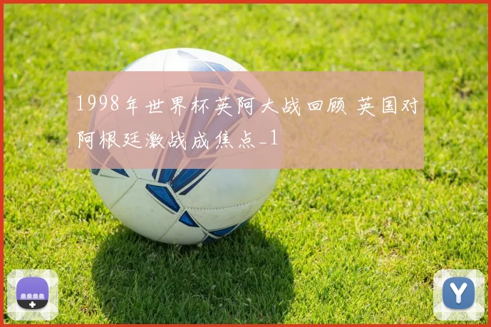 1998年世界杯英阿大战回顾 英国对阿根廷激战成焦点_1