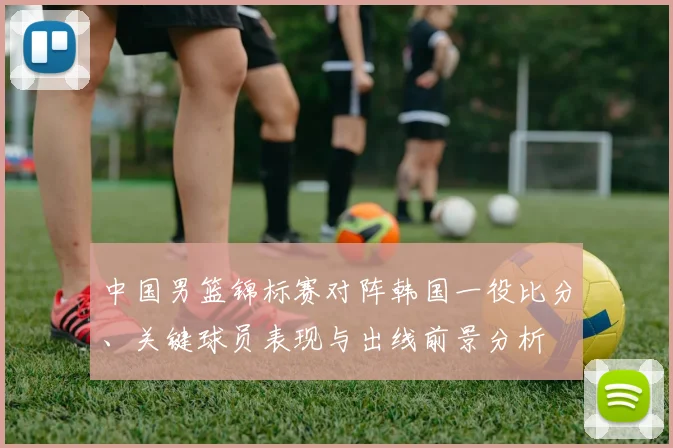 中国男篮锦标赛对阵韩国一役比分、关键球员表现与出线前景分析