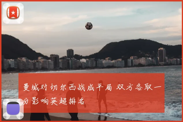 曼城对切尔西战成平局 双方各取一分影响英超排名
