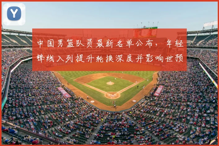 中国男篮队员最新名单公布，年轻锋线入列提升轮换深度并影响世预赛备战