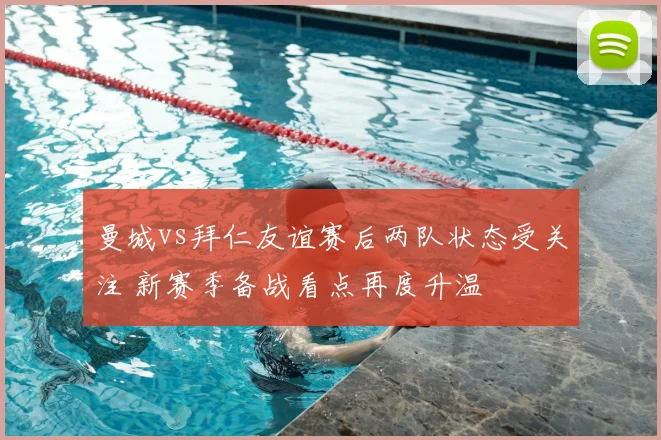 曼城vs拜仁友谊赛后两队状态受关注 新赛季备战看点再度升温