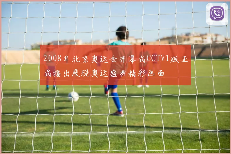 2008年北京奥运会开幕式CCTV1版正式播出展现奥运盛典精彩画面