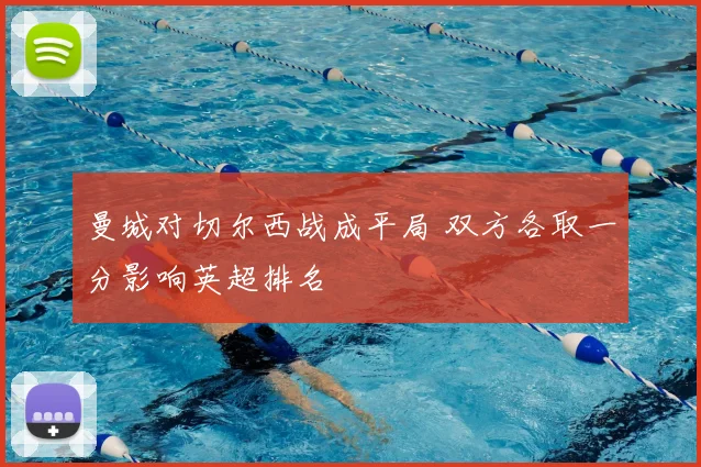 曼城对切尔西战成平局 双方各取一分影响英超排名