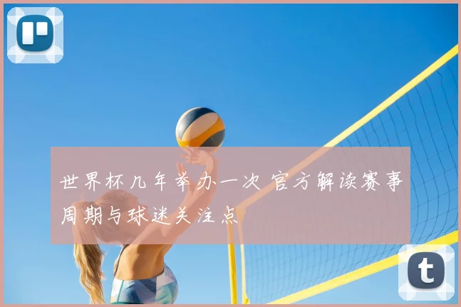 世界杯几年举办一次 官方解读赛事周期与球迷关注点