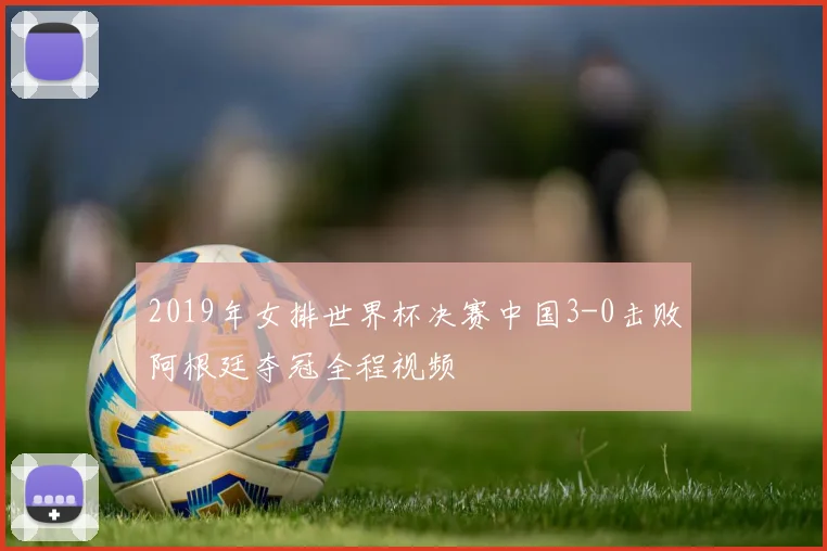 2019年女排世界杯决赛中国3-0击败阿根廷夺冠全程视频