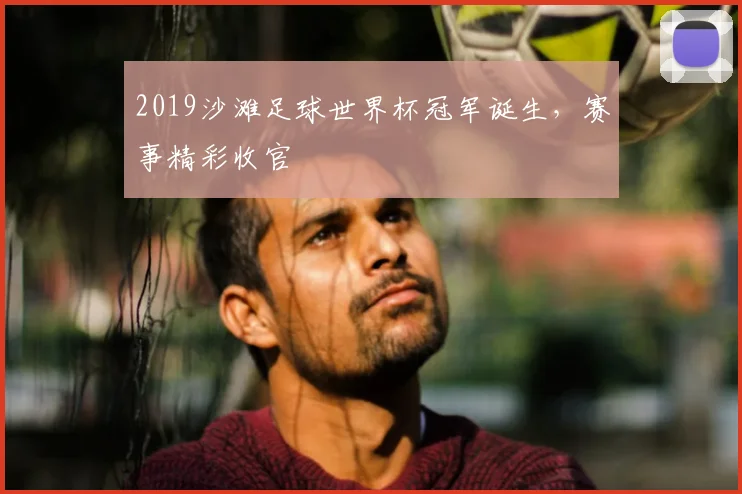 2019沙滩足球世界杯冠军诞生,赛事精彩收官